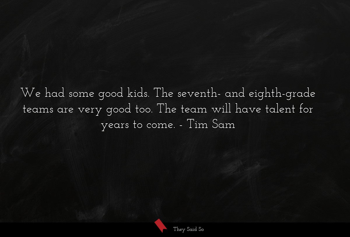 We had some good kids. The seventh- and eighth-grade teams are very good too. The team will have talent for years to come.