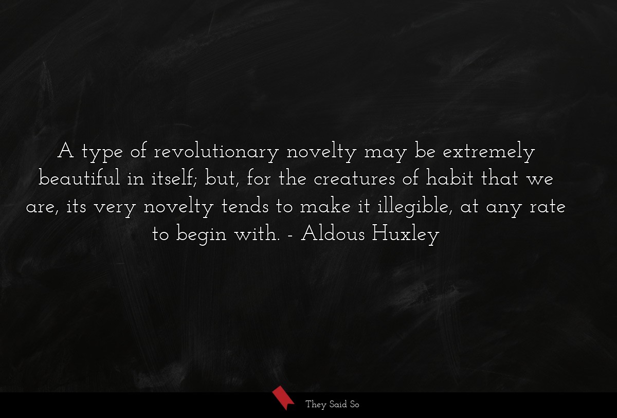 A type of revolutionary novelty may be extremely beautiful in itself; but, for the creatures of habit that we are, its very novelty tends to make it illegible, at any rate to begin with.