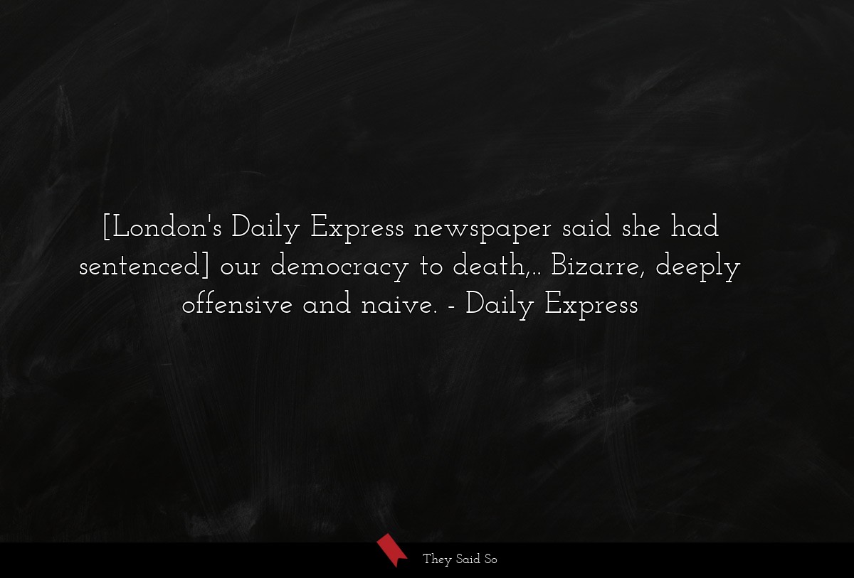 [London's Daily Express newspaper said she had sentenced] our democracy to death,.. Bizarre, deeply offensive and naive.