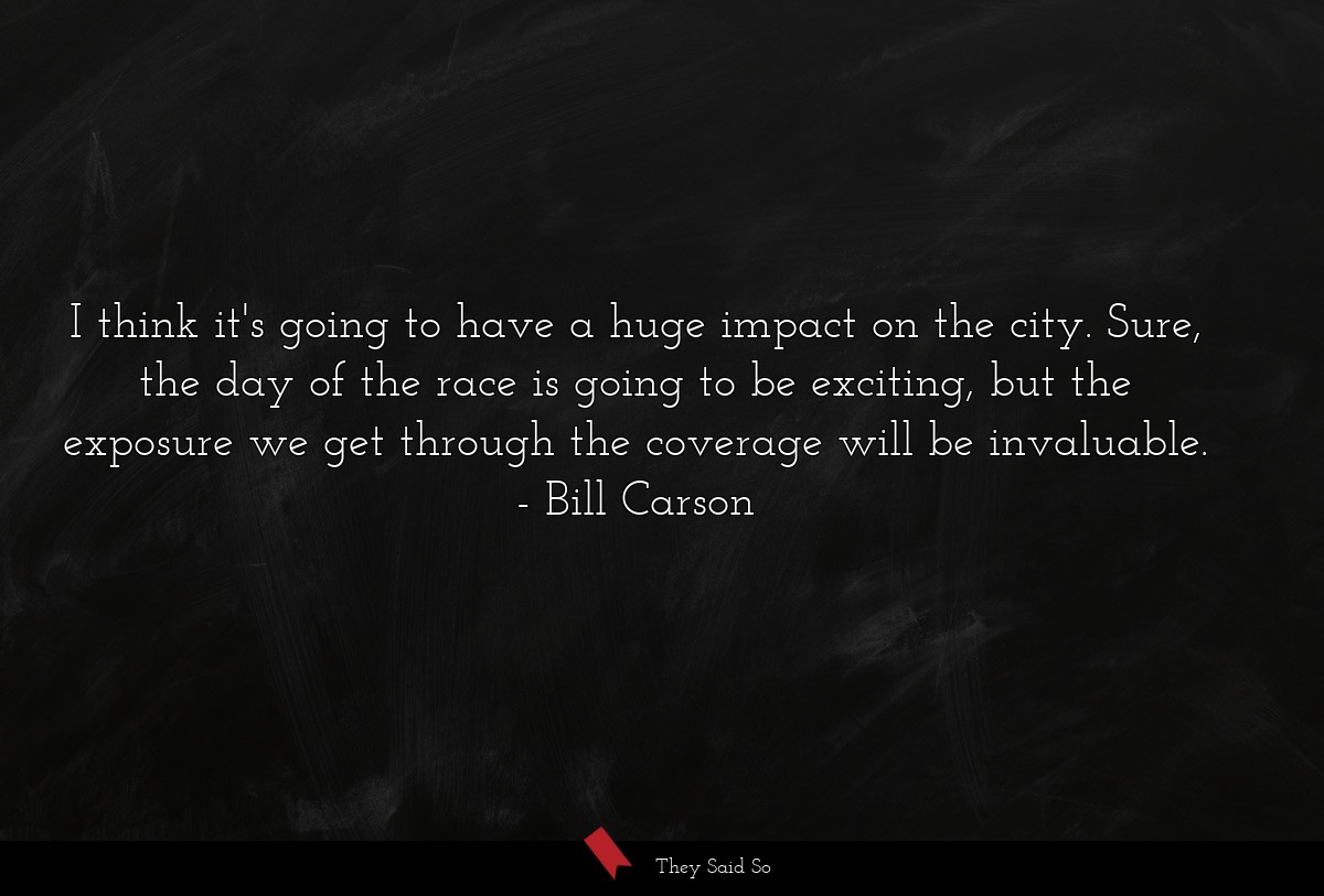 I think it's going to have a huge impact on the city. Sure, the day of the race is going to be exciting, but the exposure we get through the coverage will be invaluable.