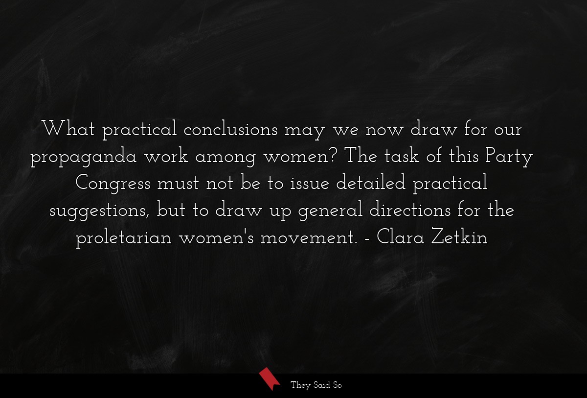 What practical conclusions may we now draw for our propaganda work among women? The task of this Party Congress must not be to issue detailed practical suggestions, but to draw up general directions for the proletarian women's movement.