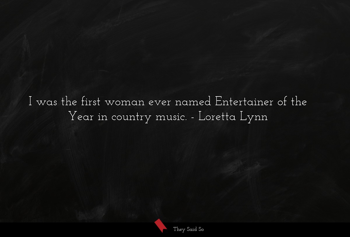 I was the first woman ever named Entertainer of the Year in country music.