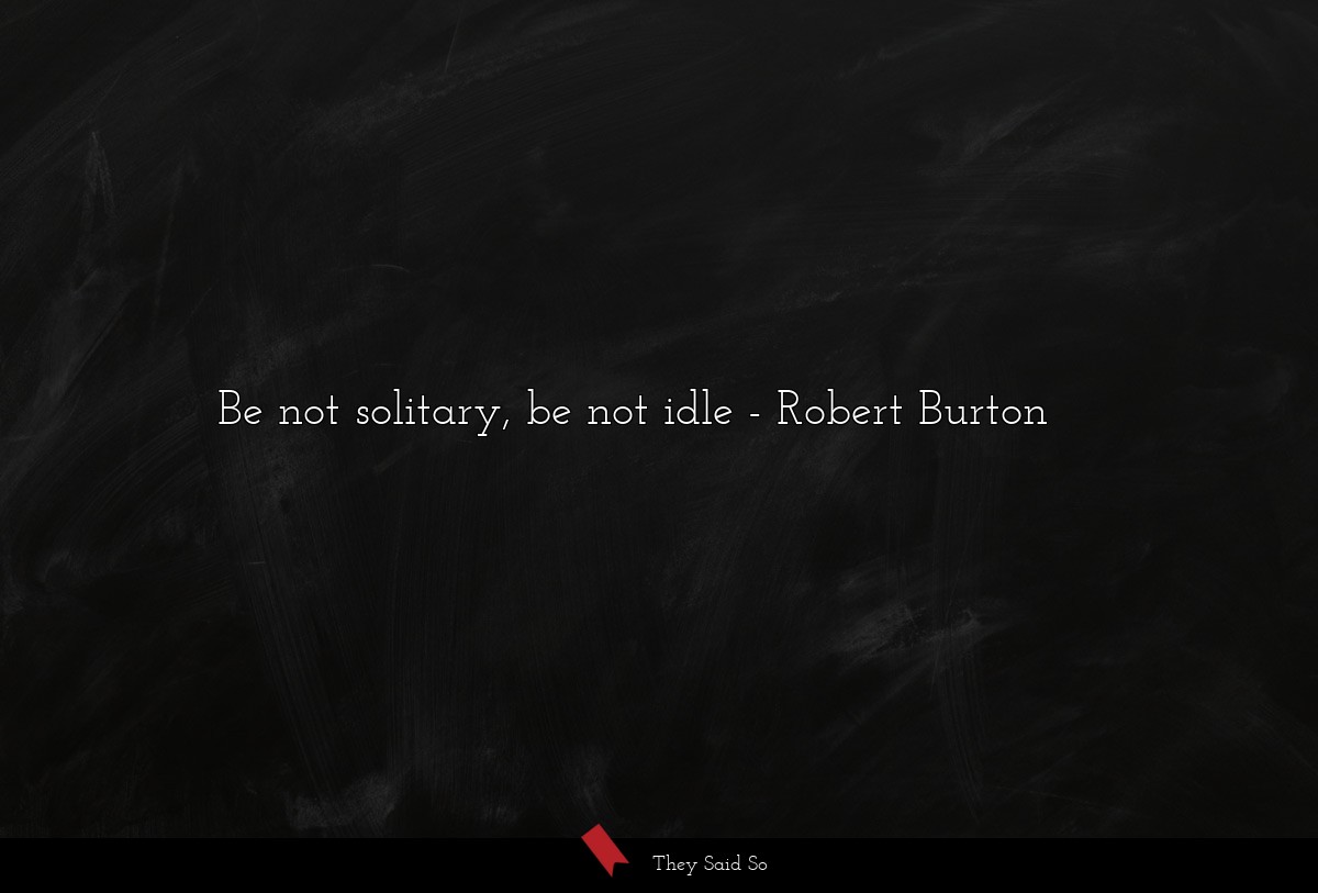 Be not solitary, be not idle
