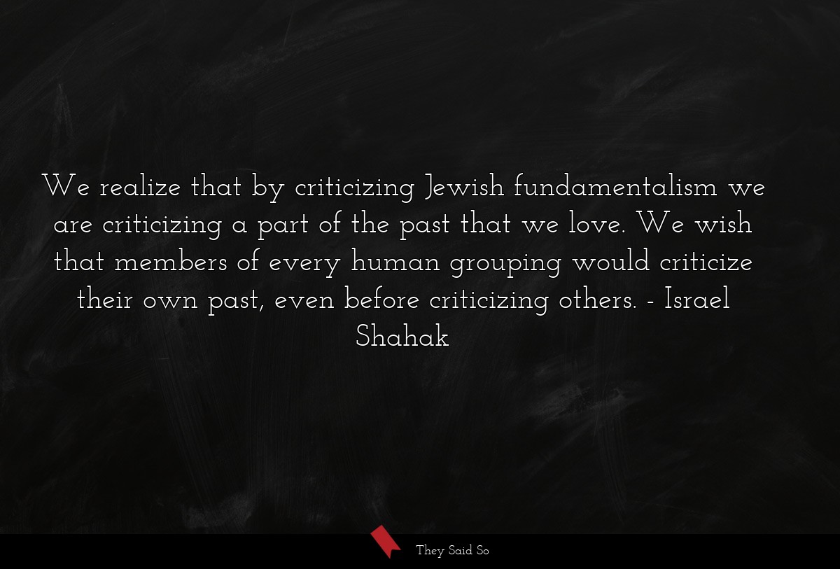 We realize that by criticizing Jewish fundamentalism we are criticizing a part of the past that we love. We wish that members of every human grouping would criticize their own past, even before criticizing others.