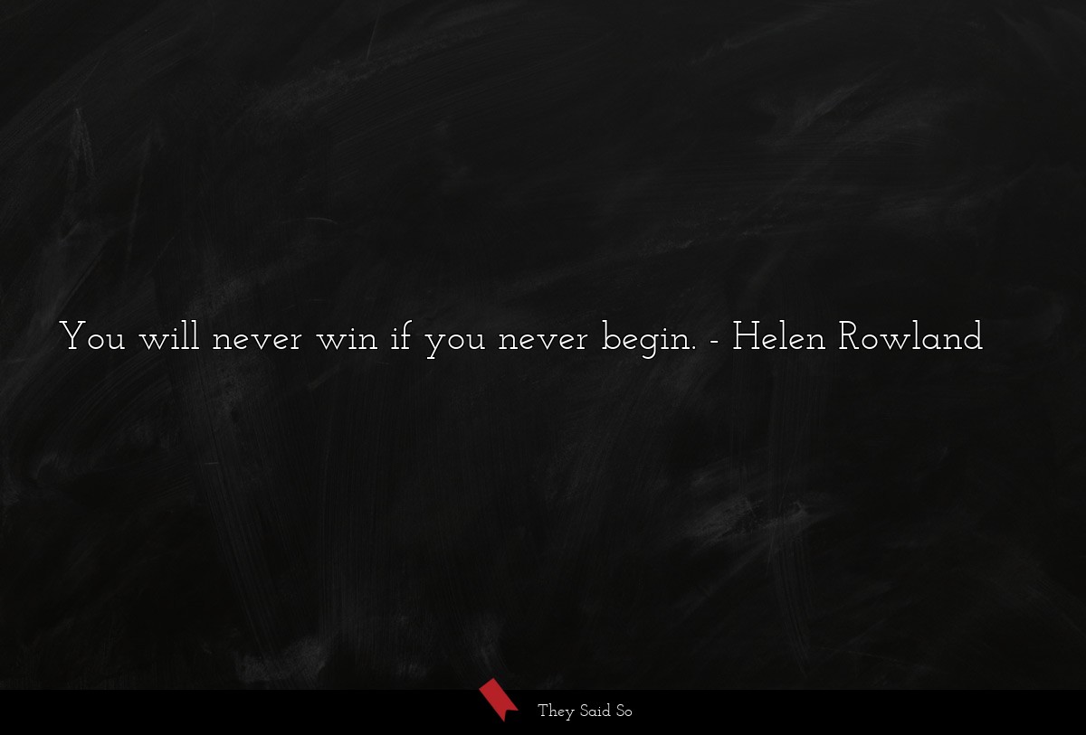 You will never win if you never begin.... | Helen Rowland