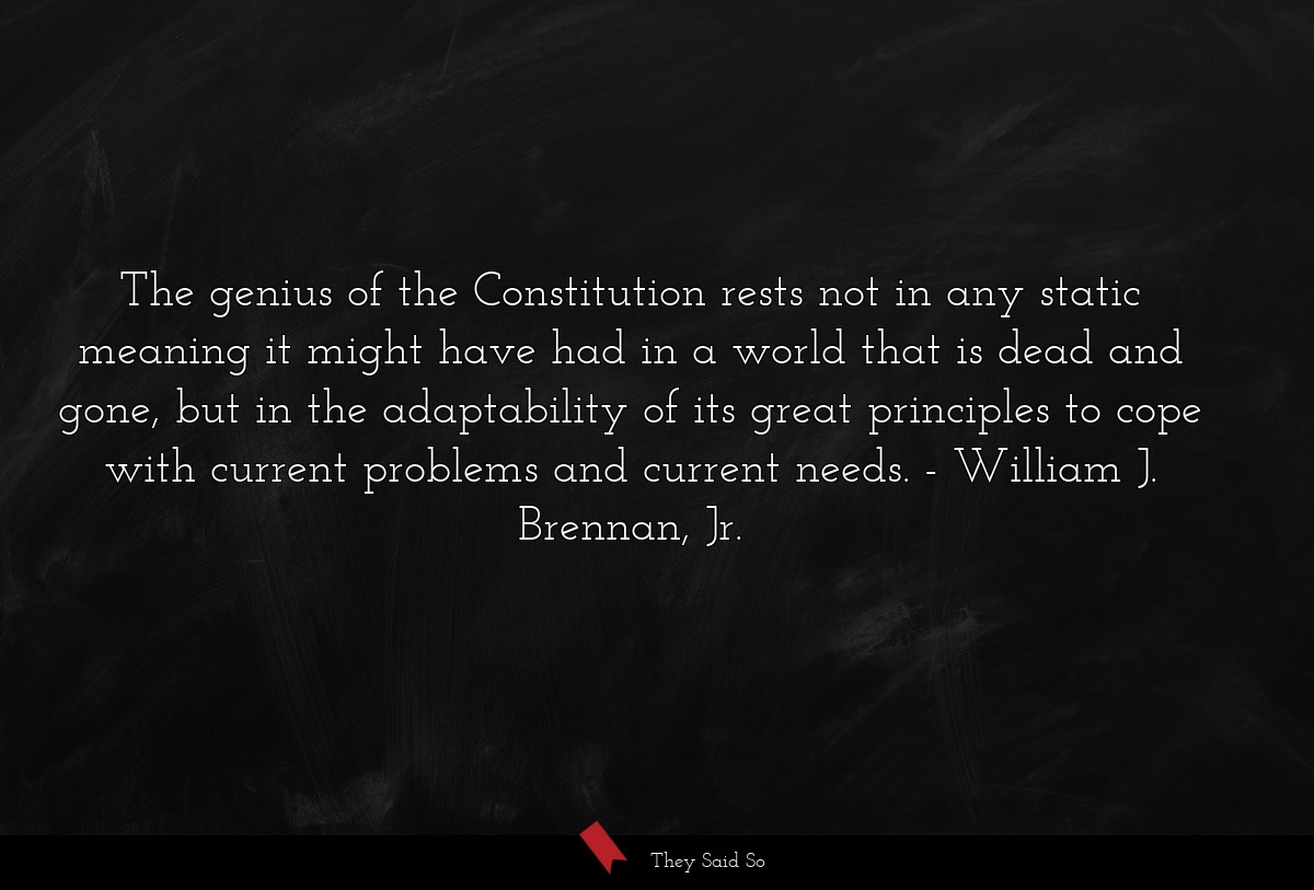 The genius of the Constitution rests not in any static meaning it might have had in a world that is dead and gone, but in the adaptability of its great principles to cope with current problems and current needs.