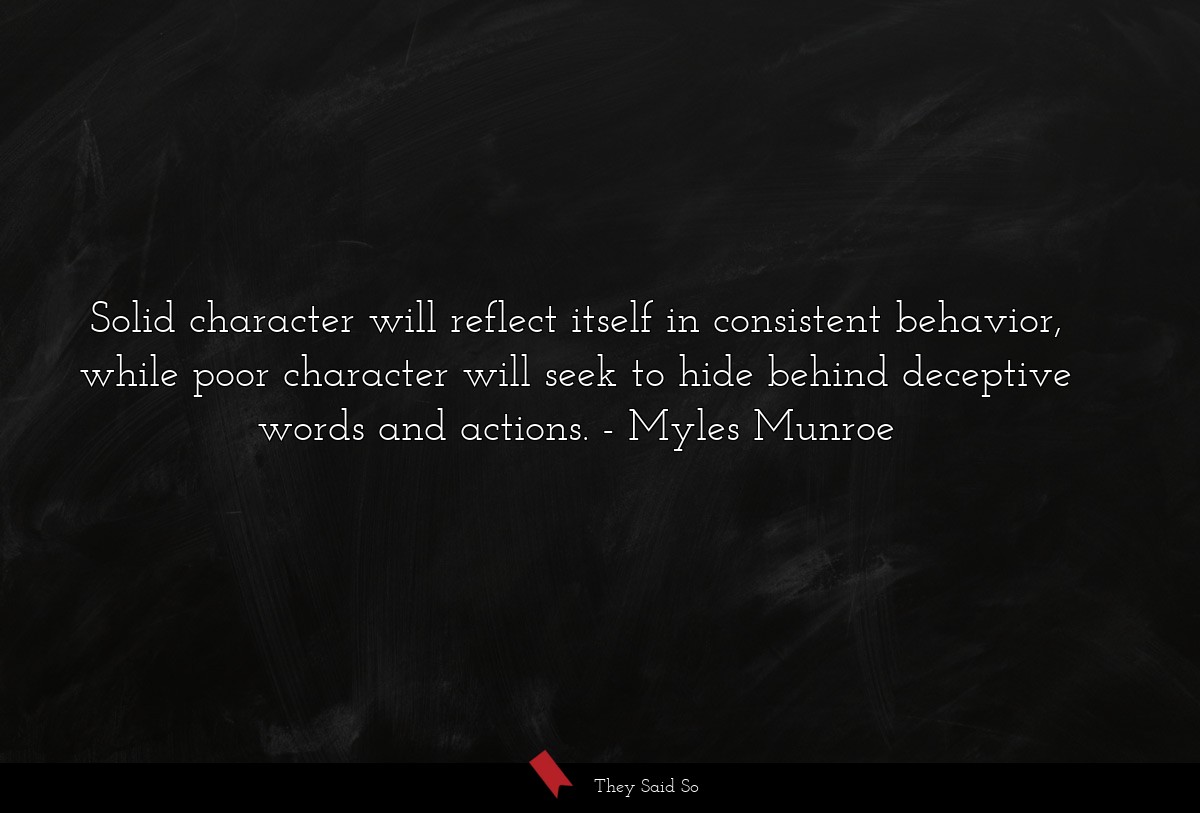Solid character will reflect itself in consistent behavior, while poor character will seek to hide behind deceptive words and actions.