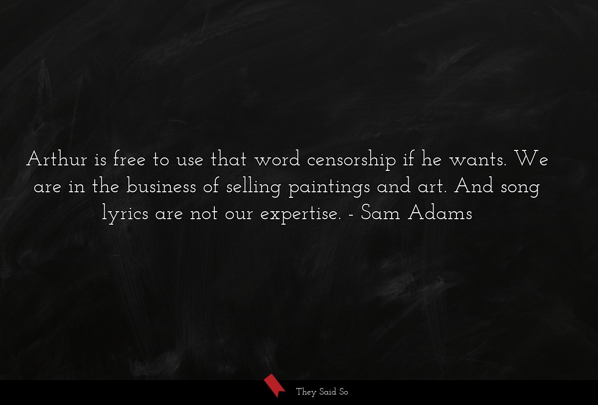 Arthur is free to use that word censorship if he wants. We are in the business of selling paintings and art. And song lyrics are not our expertise.