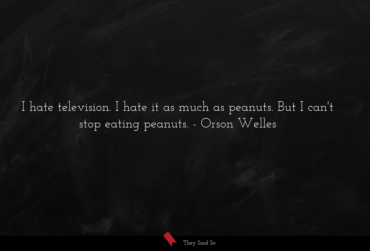 I hate television. I hate it as much as peanuts. But I can't stop eating peanuts.