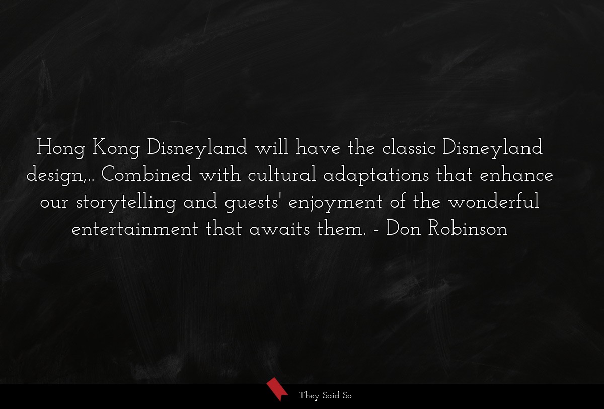 Hong Kong Disneyland will have the classic Disneyland design,.. Combined with cultural adaptations that enhance our storytelling and guests' enjoyment of the wonderful entertainment that awaits them.
