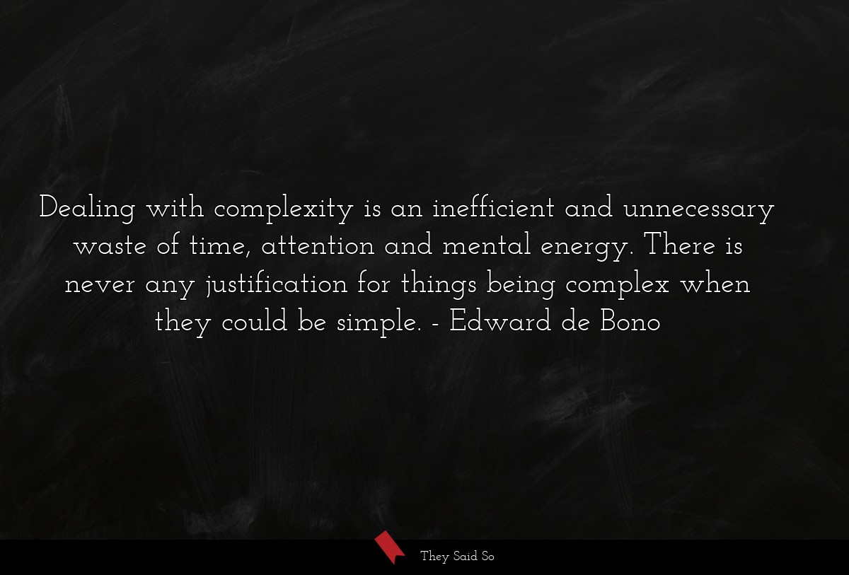 Dealing with complexity is an inefficient and unnecessary waste of time, attention and mental energy. There is never any justification for things being complex when they could be simple.