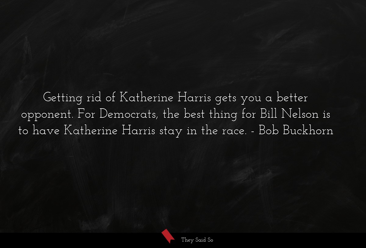 Getting rid of Katherine Harris gets you a better opponent. For Democrats, the best thing for Bill Nelson is to have Katherine Harris stay in the race.