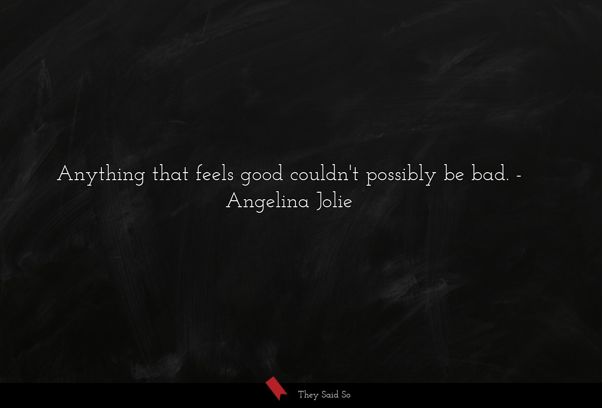 Anything that feels good couldn't possibly be bad.... | Angelina Jolie