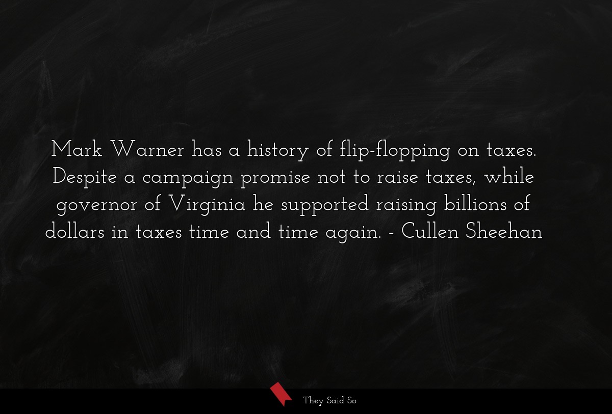 Mark Warner has a history of flip-flopping on taxes. Despite a campaign promise not to raise taxes, while governor of Virginia he supported raising billions of dollars in taxes time and time again.