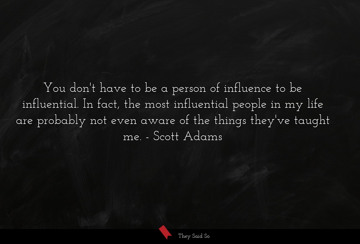 You don't have to be a person of influence to be influential. In fact, the most influential people in my life are probably not even aware of the things they've taught me.