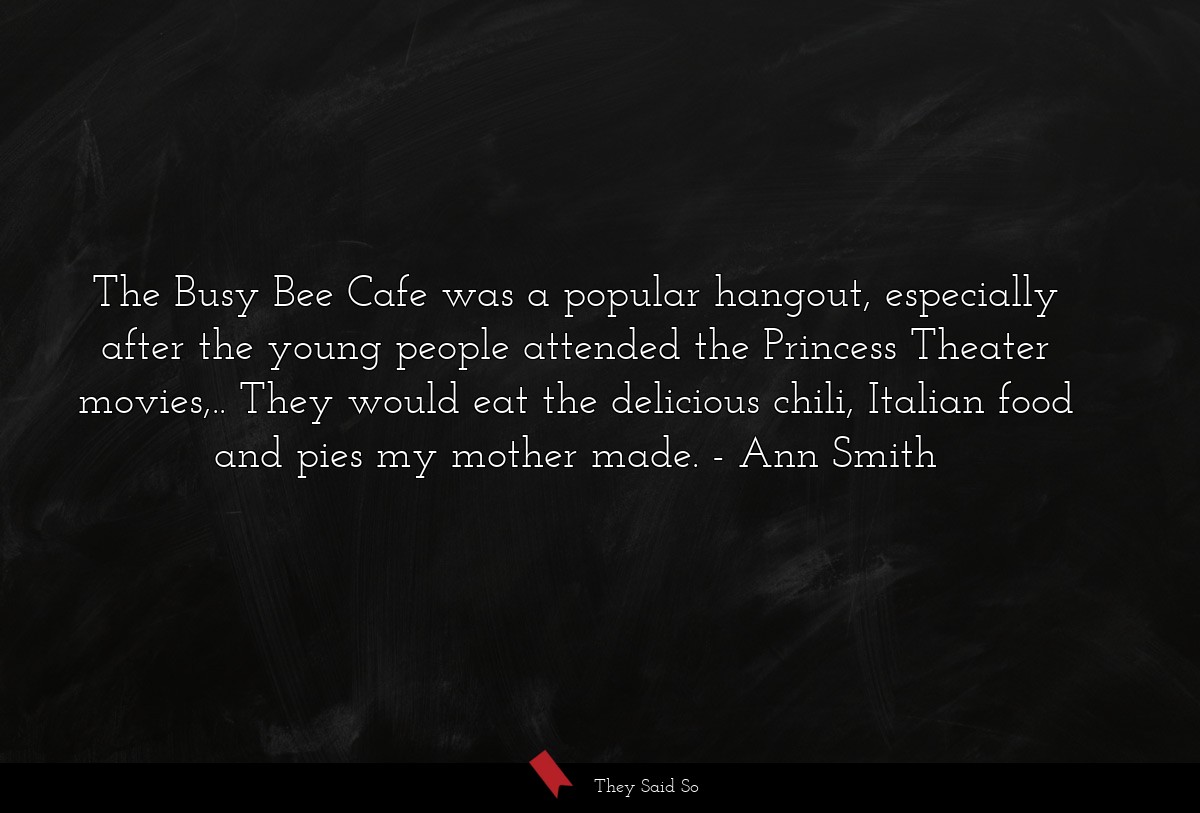 The Busy Bee Cafe was a popular hangout, especially after the young people attended the Princess Theater movies,.. They would eat the delicious chili, Italian food and pies my mother made.