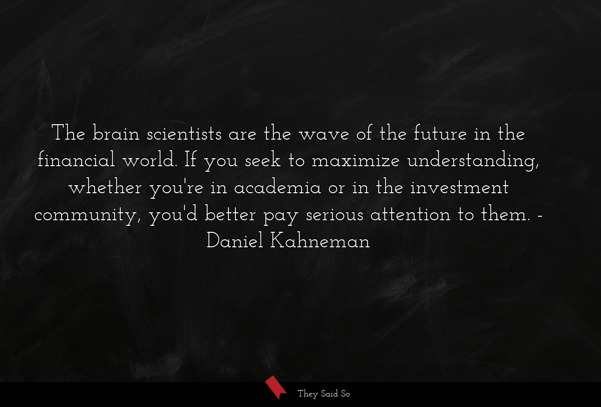 The brain scientists are the wave of the future in the financial world. If you seek to maximize understanding, whether you're in academia or in the investment community, you'd better pay serious attention to them.