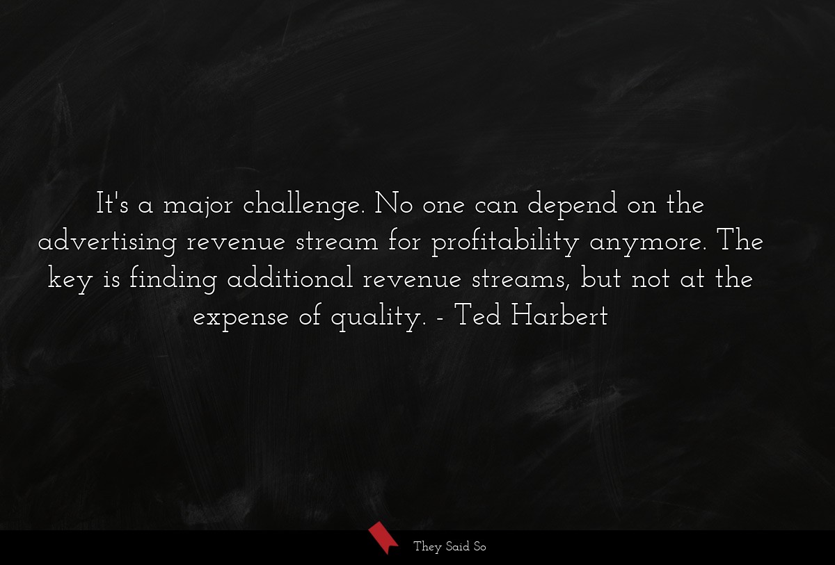It's a major challenge. No one can depend on the advertising revenue stream for profitability anymore. The key is finding additional revenue streams, but not at the expense of quality.