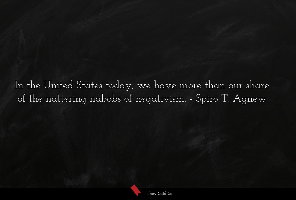 In the United States today, we have more than our share of the nattering nabobs of negativism.