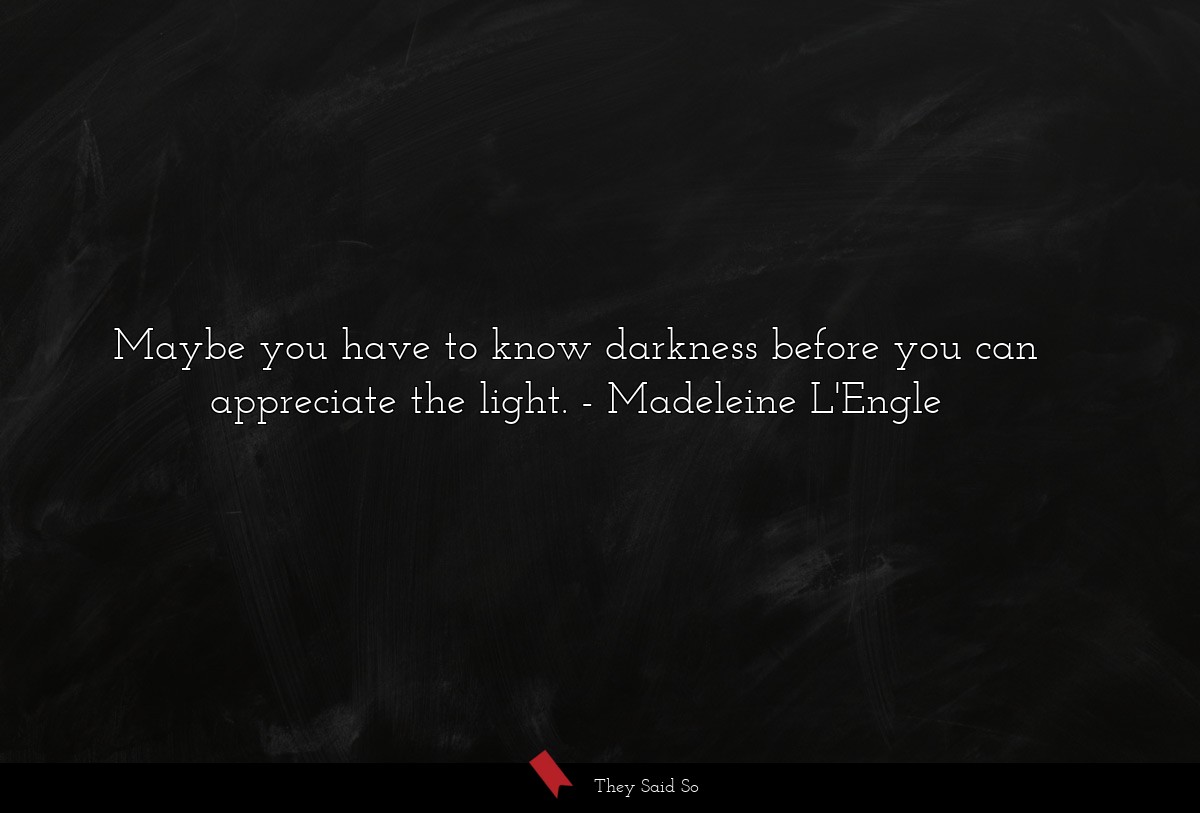 Maybe you have to know darkness before you can appreciate the light.
