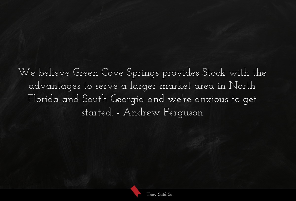 We believe Green Cove Springs provides Stock with the advantages to serve a larger market area in North Florida and South Georgia and we're anxious to get started.
