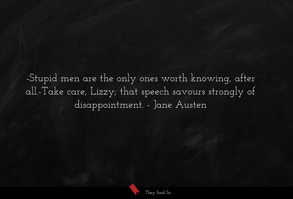 -Stupid men are the only ones worth knowing, after all.-Take care, Lizzy; that speech savours strongly of disappointment.
