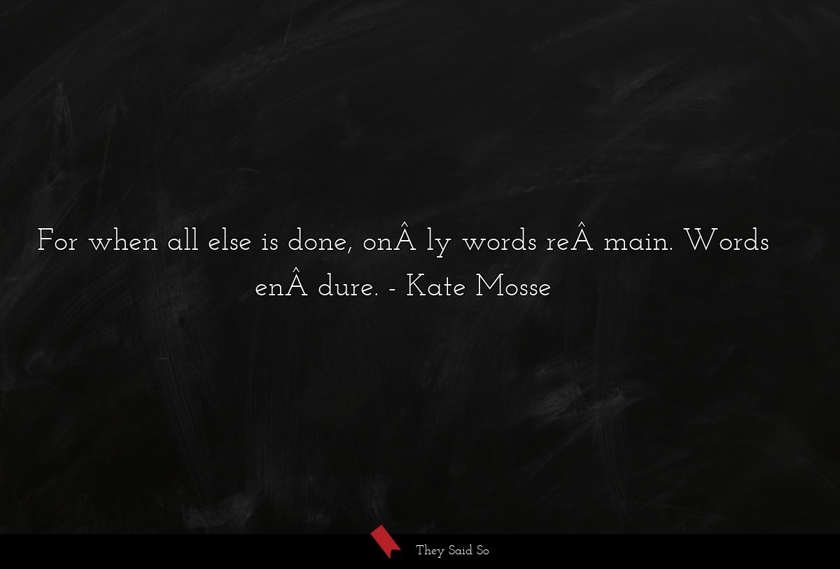 For when all else is done, onÂ­ly words reÂ­main. Words enÂ­dure.