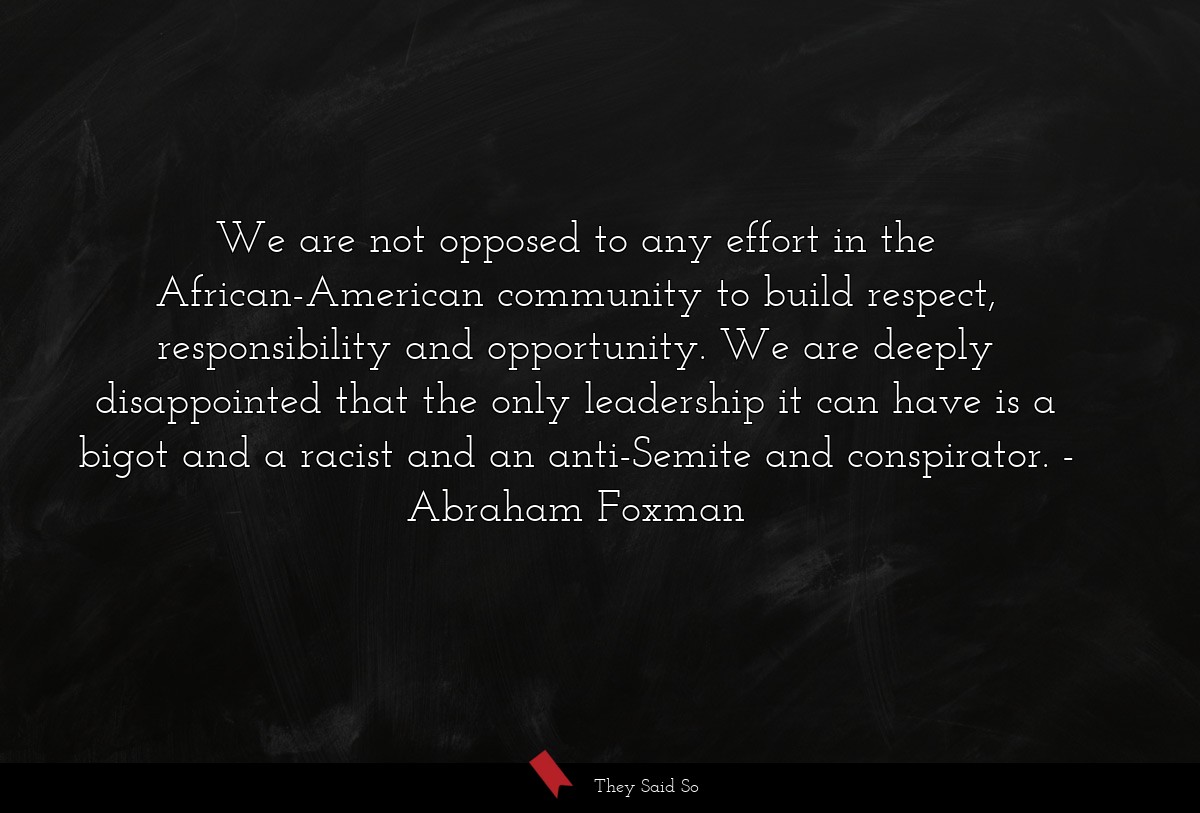 We are not opposed to any effort in the African-American community to build respect, responsibility and opportunity. We are deeply disappointed that the only leadership it can have is a bigot and a racist and an anti-Semite and conspirator.