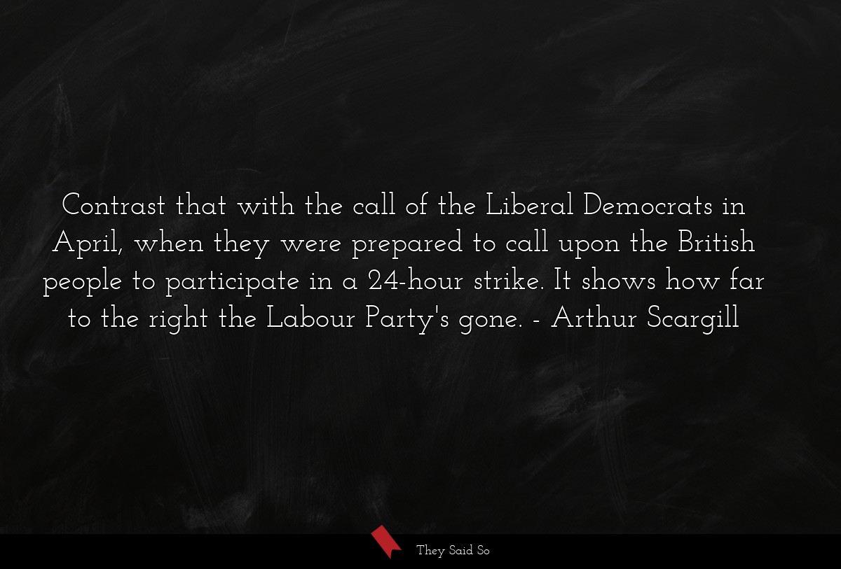 Contrast that with the call of the Liberal Democrats in April, when they were prepared to call upon the British people to participate in a 24-hour strike. It shows how far to the right the Labour Party's gone.