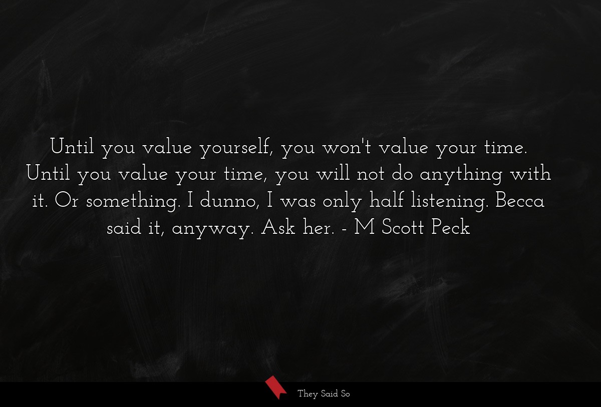 Until you value yourself, you won't value your time. Until you value your time, you will not do anything with it. Or something. I dunno, I was only half listening. Becca said it, anyway. Ask her.