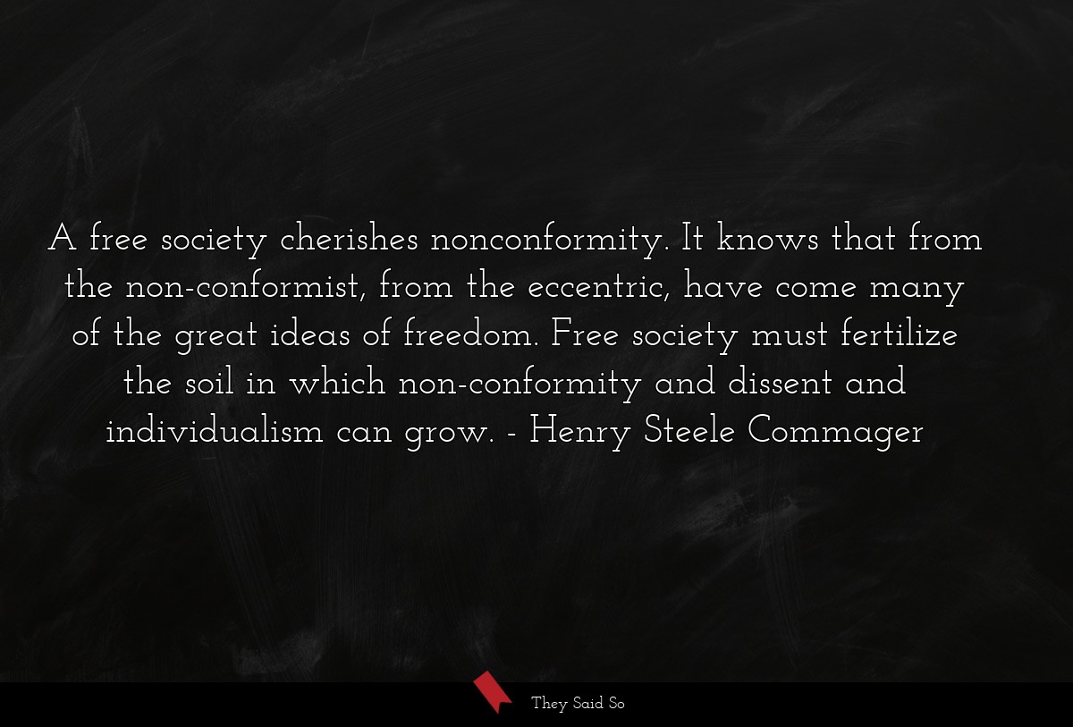 A free society cherishes nonconformity. It knows that from the non-conformist, from the eccentric, have come many of the great ideas of freedom. Free society must fertilize the soil in which non-conformity and dissent and individualism can grow.