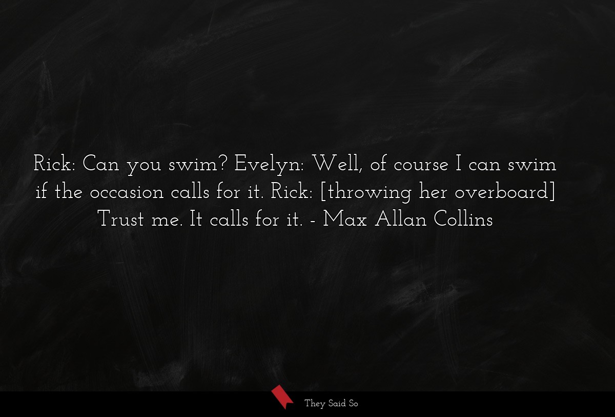 Rick: Can you swim? Evelyn: Well, of course I can swim if the occasion calls for it. Rick: [throwing her overboard] Trust me. It calls for it.