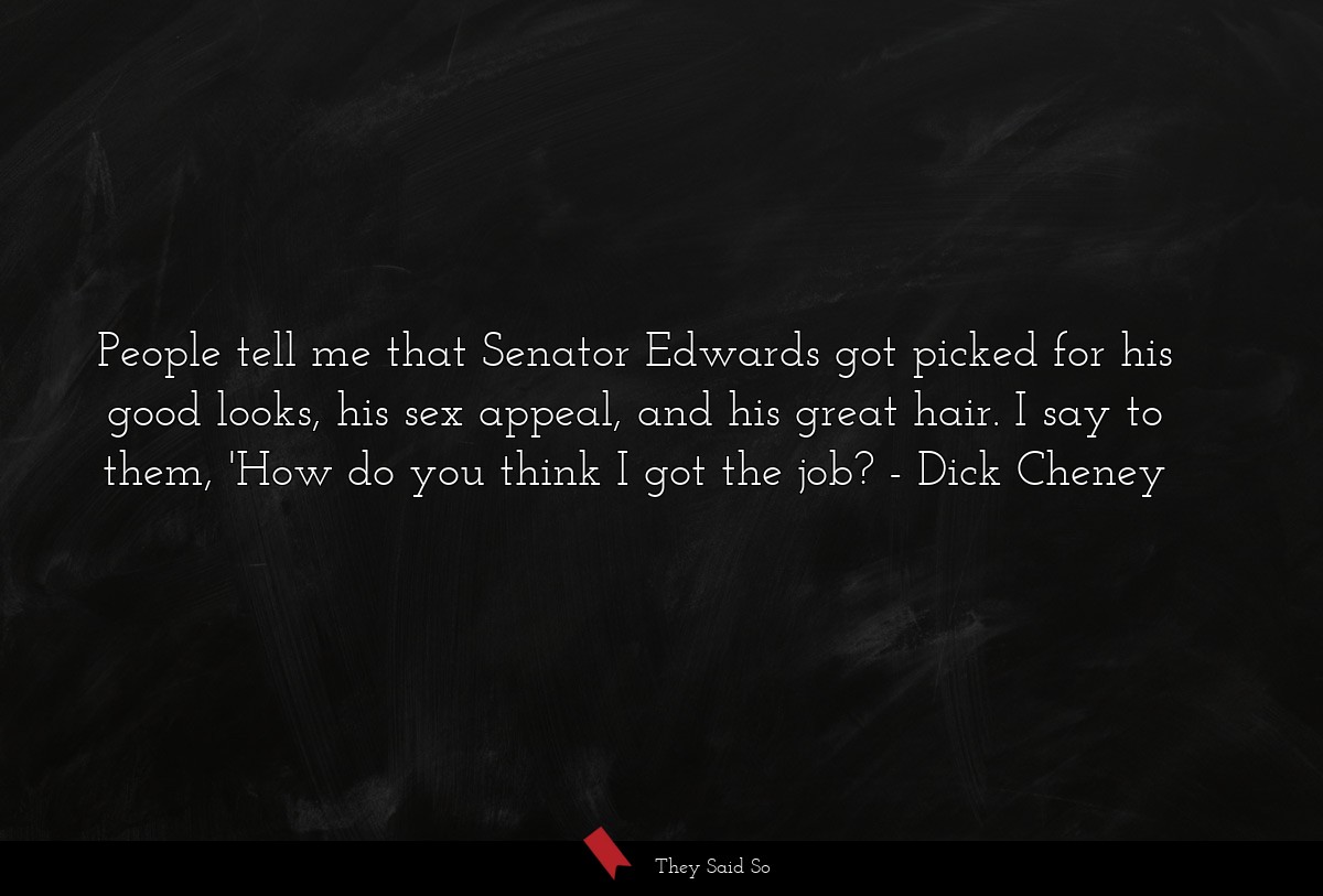 People tell me that Senator Edwards got picked for his good looks, his sex appeal, and his great hair. I say to them, 'How do you think I got the job?