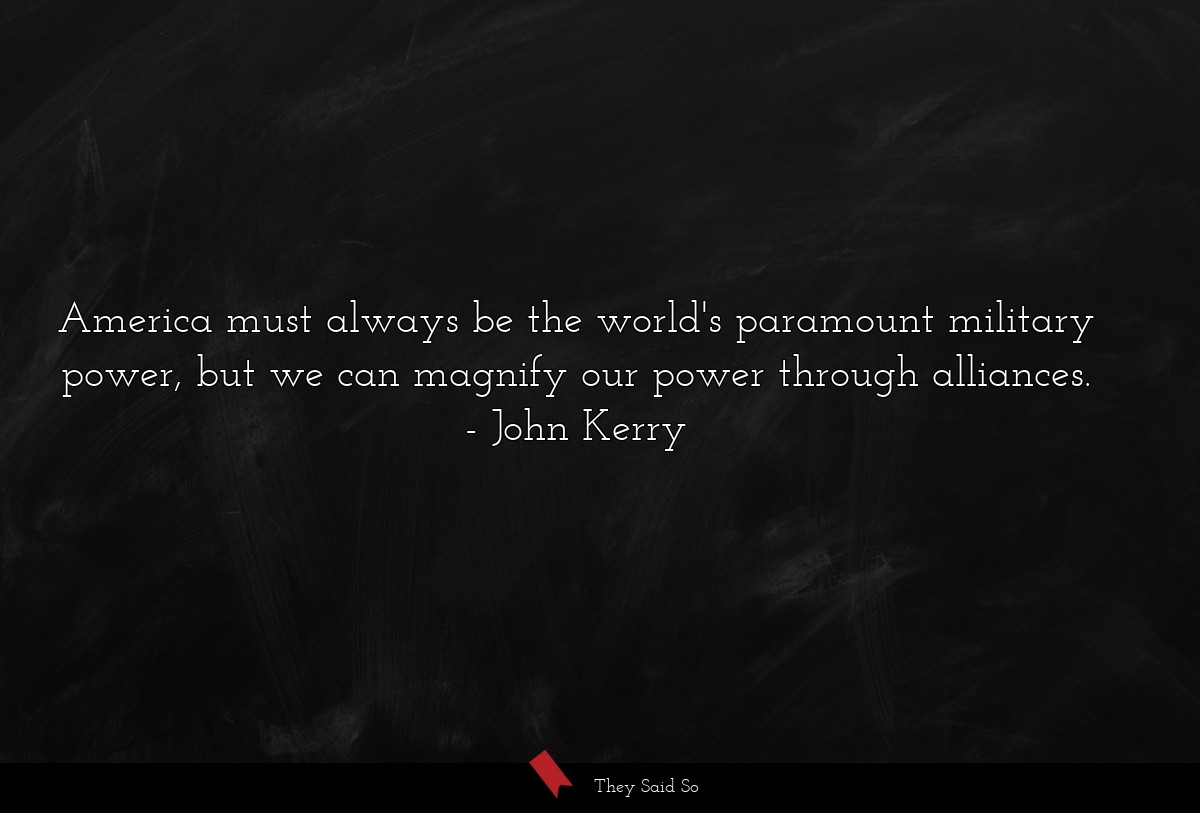 America must always be the world's paramount military power, but we can magnify our power through alliances.
