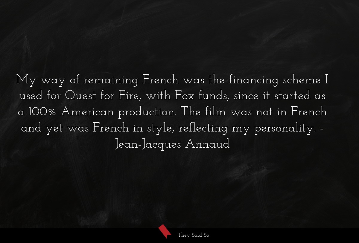 My way of remaining French was the financing scheme I used for Quest for Fire, with Fox funds, since it started as a 100% American production. The film was not in French and yet was French in style, reflecting my personality.