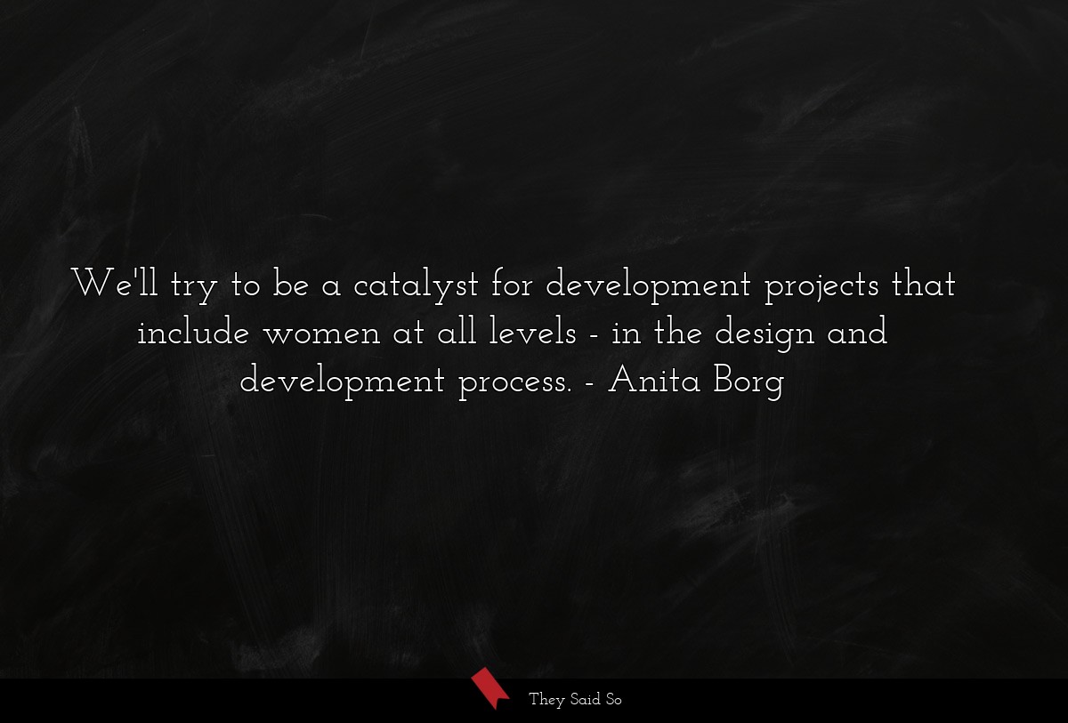 We'll try to be a catalyst for development projects that include women at all levels - in the design and development process.