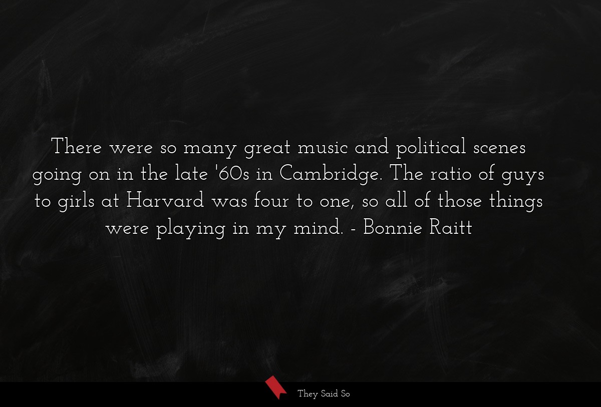 There were so many great music and political scenes going on in the late '60s in Cambridge. The ratio of guys to girls at Harvard was four to one, so all of those things were playing in my mind.
