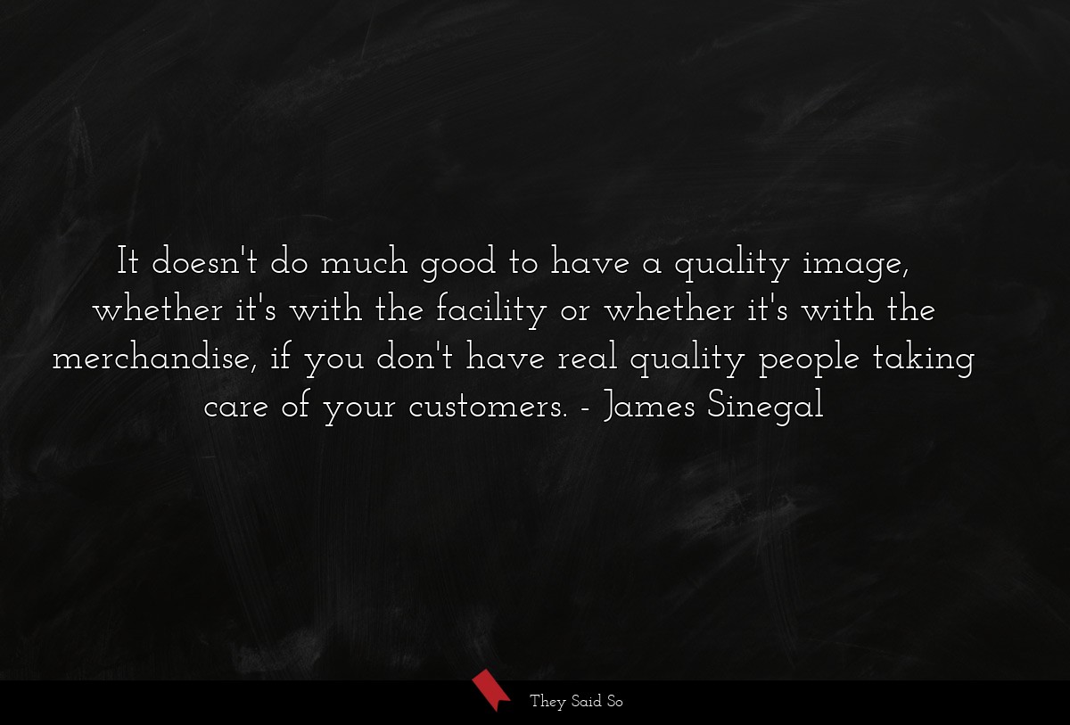It doesn't do much good to have a quality image, whether it's with the facility or whether it's with the merchandise, if you don't have real quality people taking care of your customers.