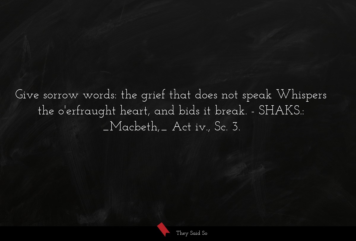 Give sorrow words: the grief that does not speak Whispers the o'erfraught heart, and bids it break.