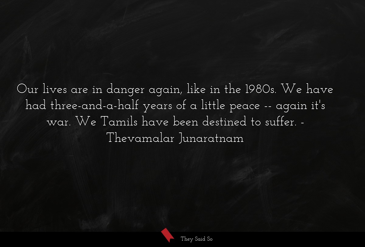 Our lives are in danger again, like in the 1980s. We have had three-and-a-half years of a little peace -- again it's war. We Tamils have been destined to suffer.