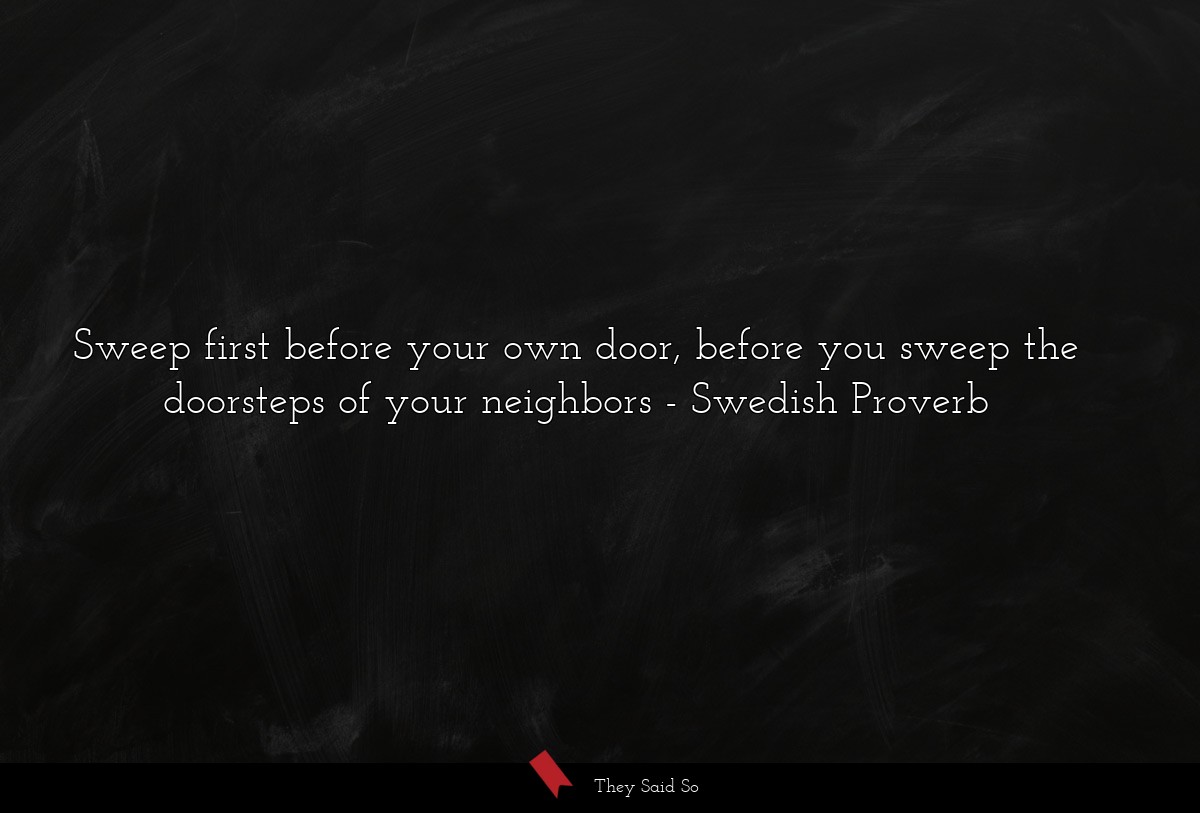 Sweep first before your own door, before you sweep the doorsteps of your neighbors