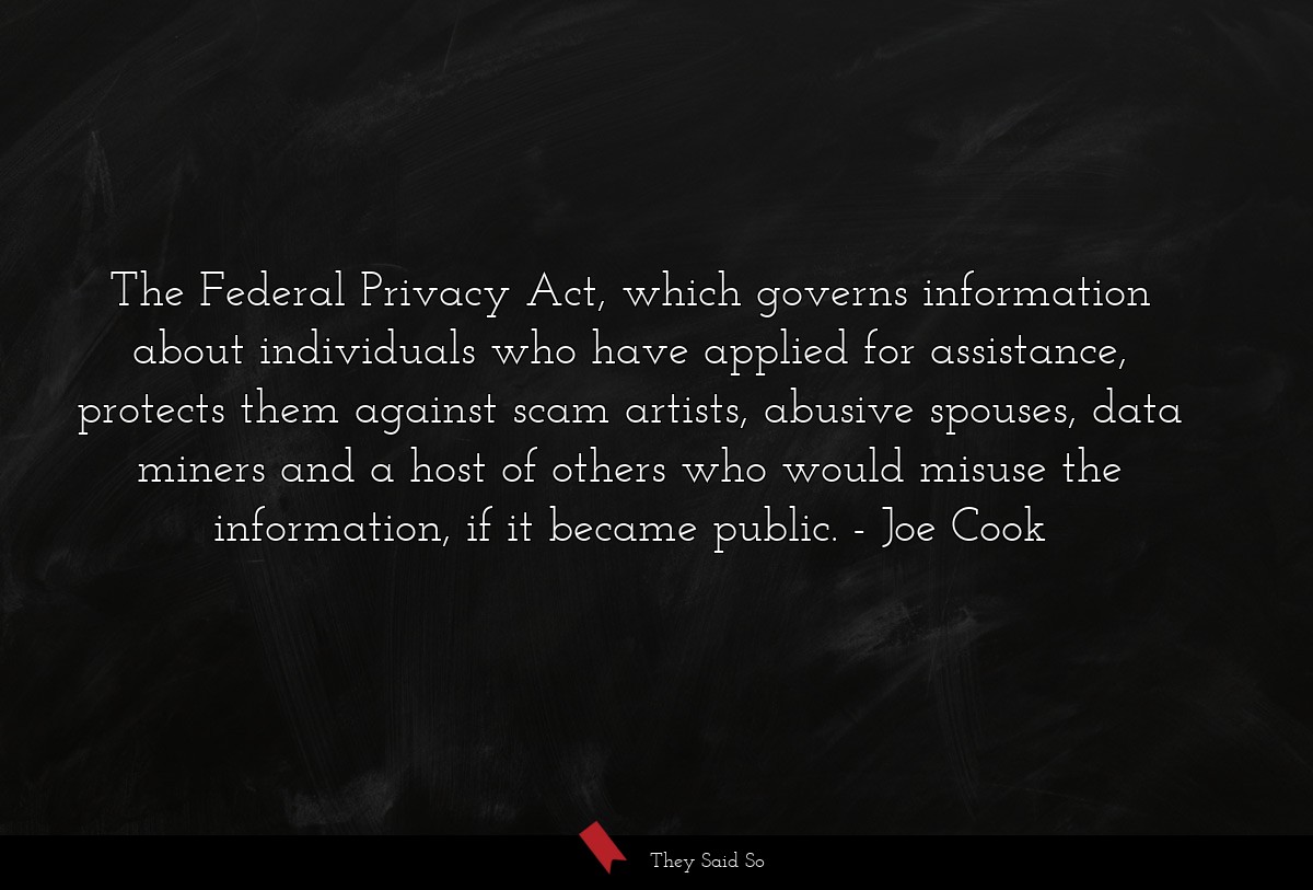 The Federal Privacy Act, which governs information about individuals who have applied for assistance, protects them against scam artists, abusive spouses, data miners and a host of others who would misuse the information, if it became public.