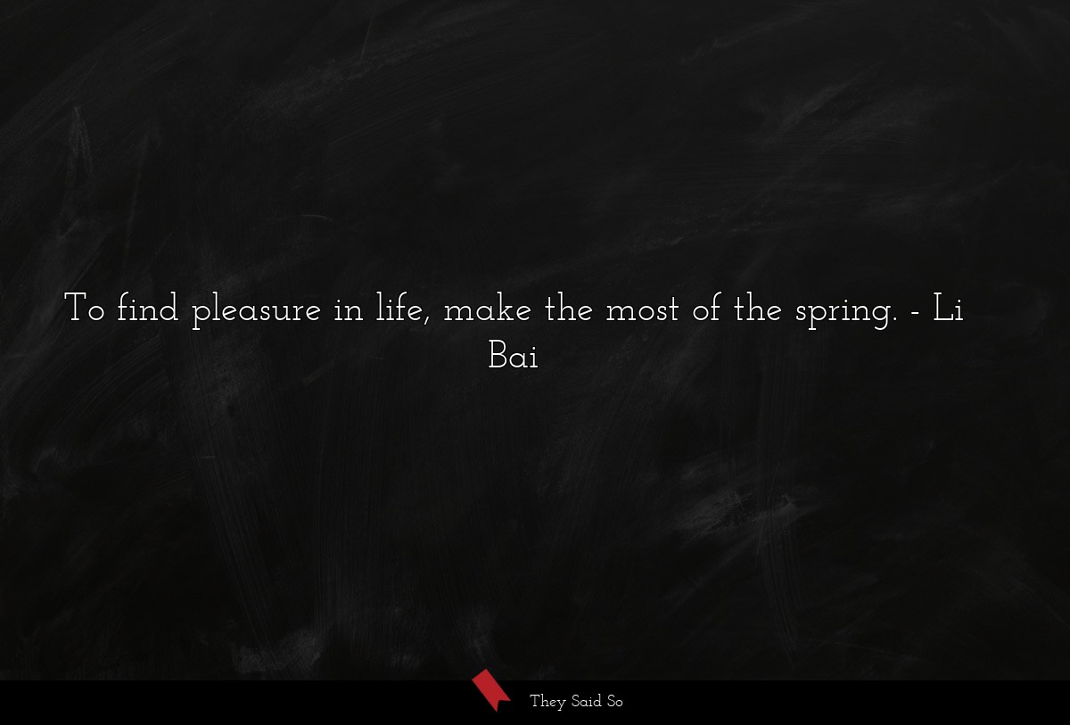 To find pleasure in life, make the most of the spring.