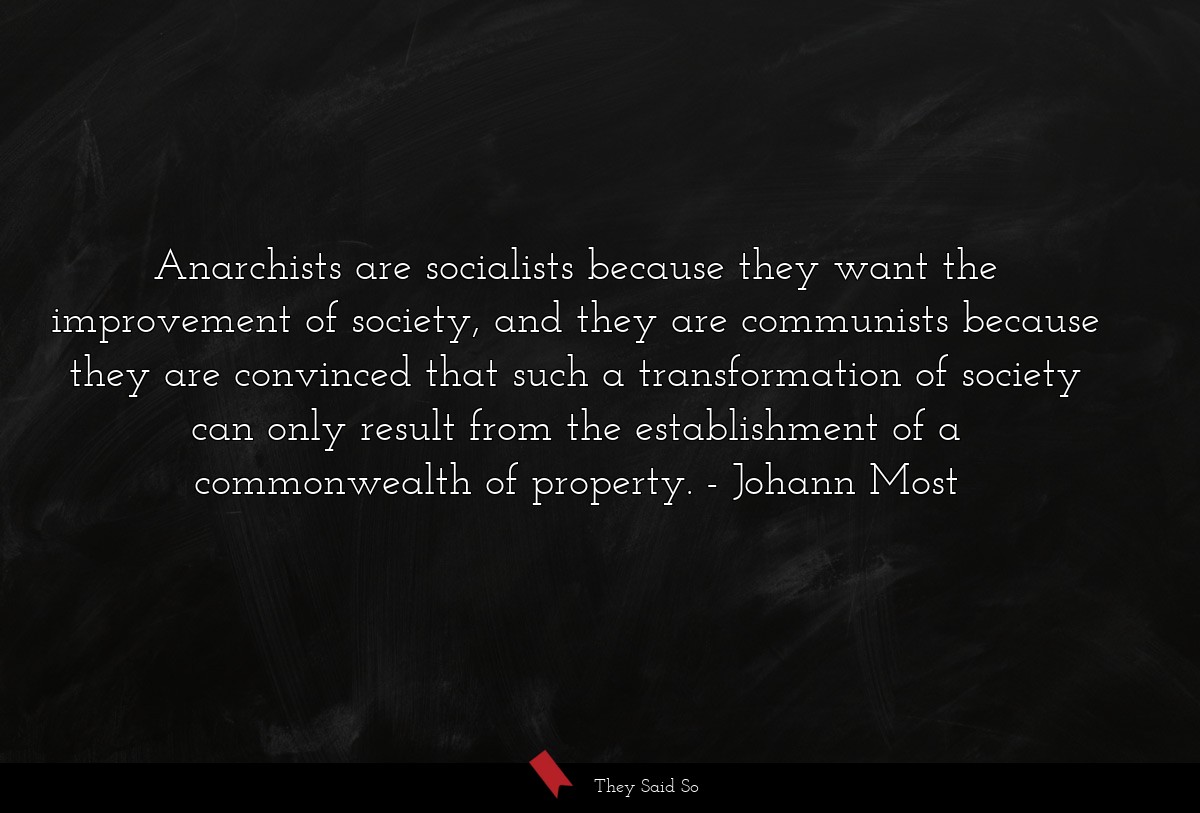 Anarchists are socialists because they want the improvement of society, and they are communists because they are convinced that such a transformation of society can only result from the establishment of a commonwealth of property.