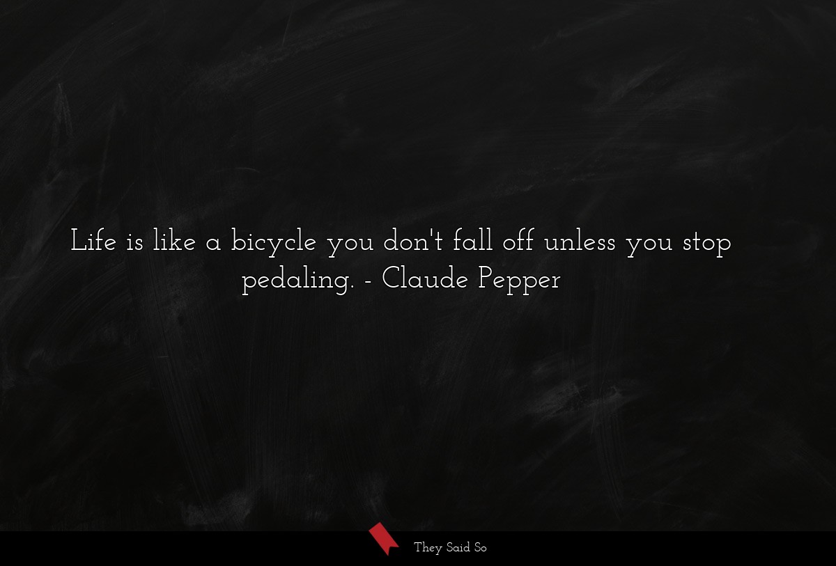 Life is like a bicycle you don't fall off unless you stop pedaling.