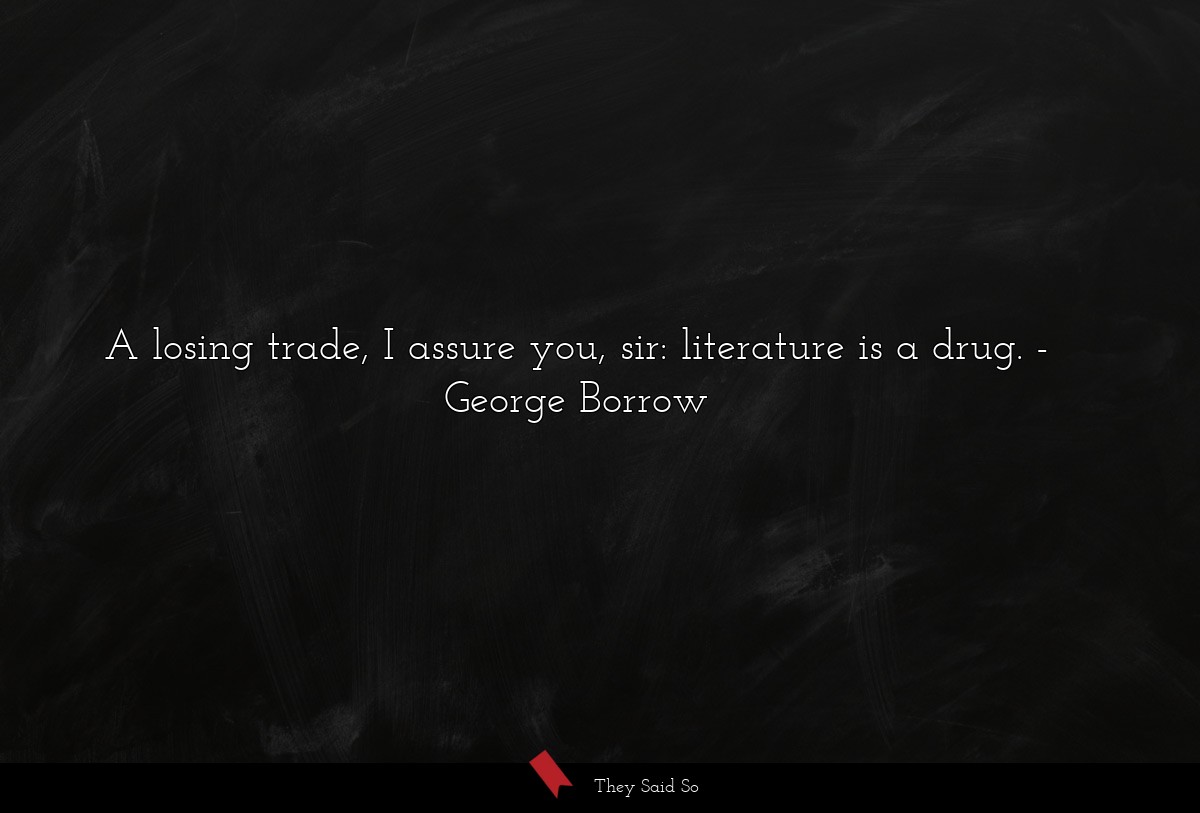 A losing trade, I assure you, sir: literature is a drug.