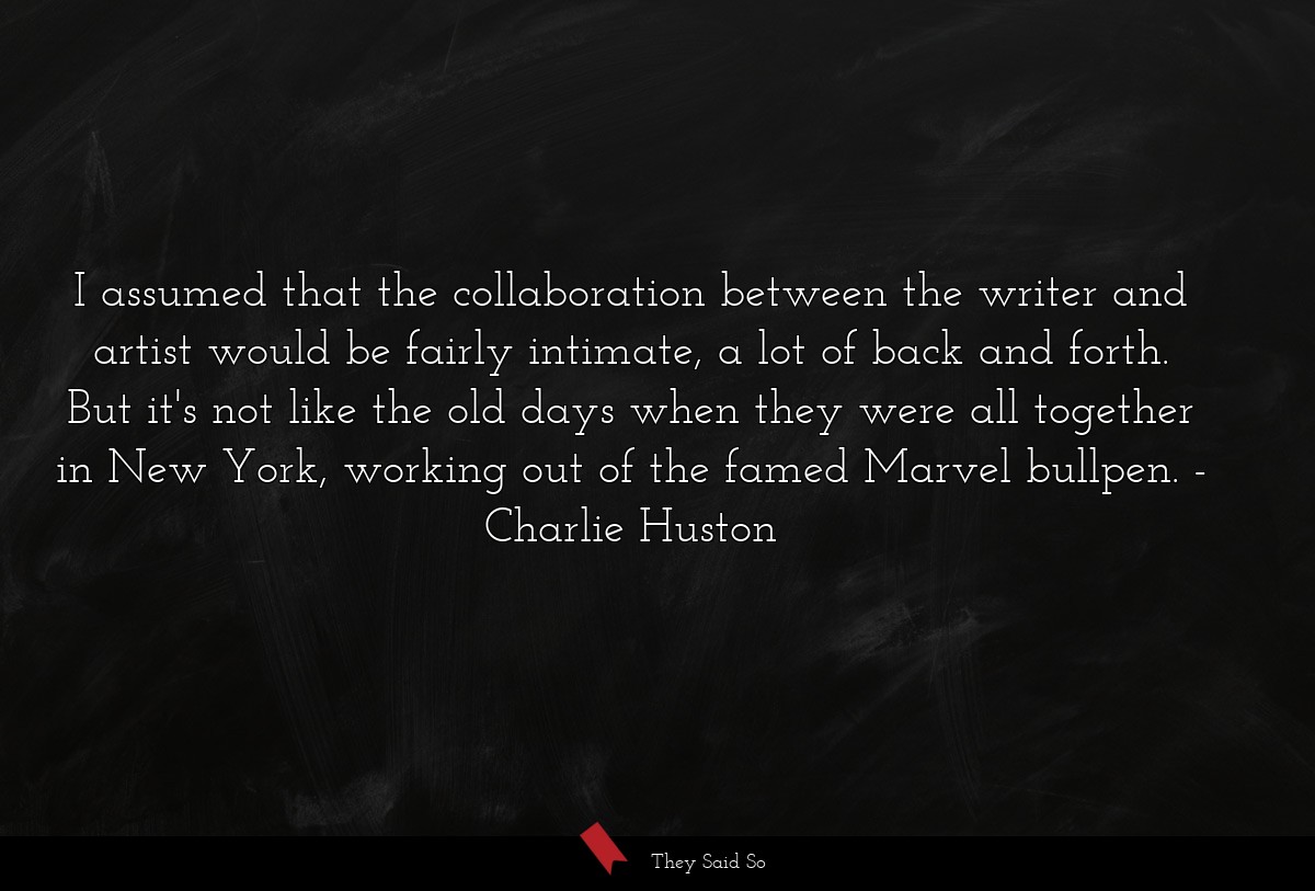 I assumed that the collaboration between the writer and artist would be fairly intimate, a lot of back and forth. But it's not like the old days when they were all together in New York, working out of the famed Marvel bullpen.