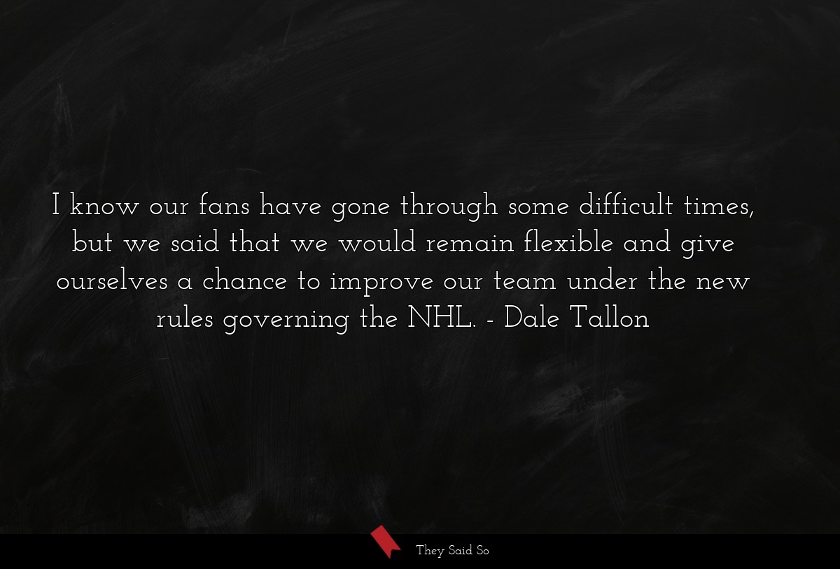 I know our fans have gone through some difficult times, but we said that we would remain flexible and give ourselves a chance to improve our team under the new rules governing the NHL.