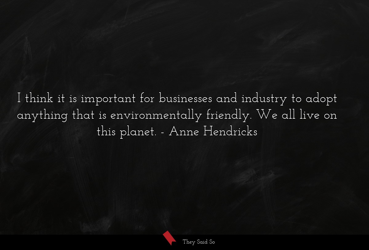 I think it is important for businesses and industry to adopt anything that is environmentally friendly. We all live on this planet.