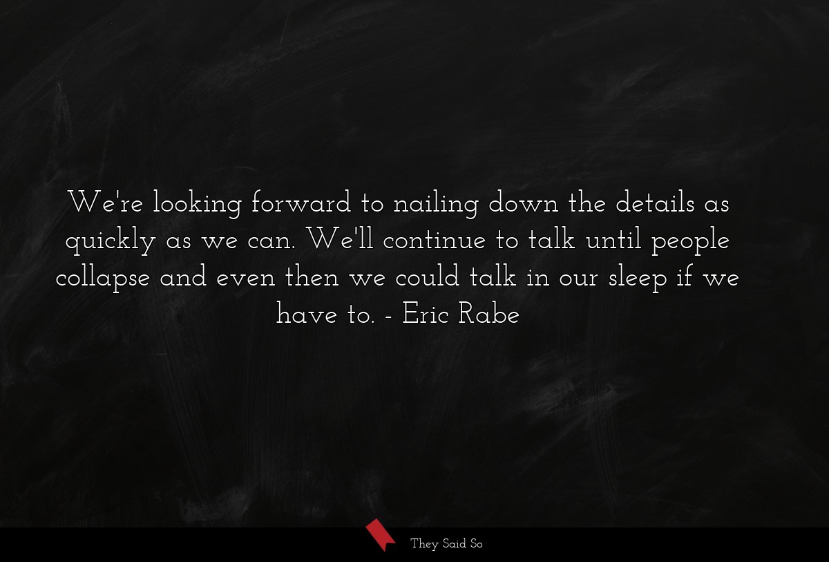 We're looking forward to nailing down the details as quickly as we can. We'll continue to talk until people collapse and even then we could talk in our sleep if we have to.